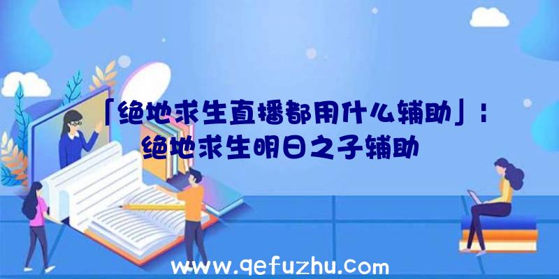 「绝地求生直播都用什么辅助」|绝地求生明日之子辅助